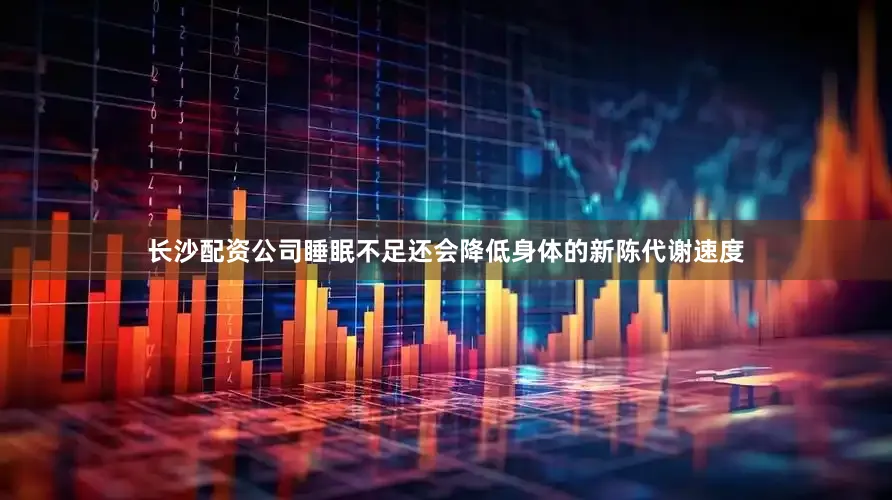 长沙配资公司睡眠不足还会降低身体的新陈代谢速度