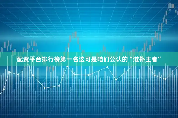 配资平台排行榜第一名这可是咱们公认的“滋补王者”