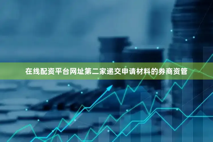 在线配资平台网址第二家递交申请材料的券商资管