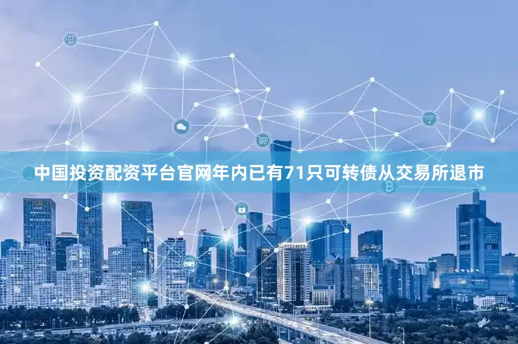 中国投资配资平台官网年内已有71只可转债从交易所退市