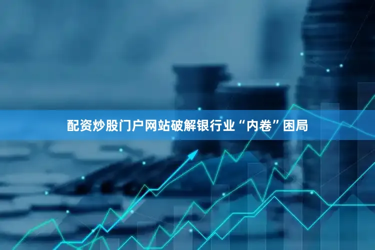 配资炒股门户网站破解银行业“内卷”困局