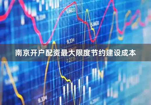 南京开户配资最大限度节约建设成本