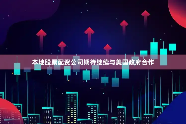 本地股票配资公司期待继续与美国政府合作
