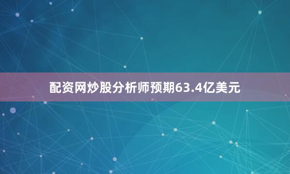 配资网炒股分析师预期63.4亿美元
