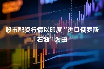 股市配资行情以印度“进口俄罗斯石油”为由