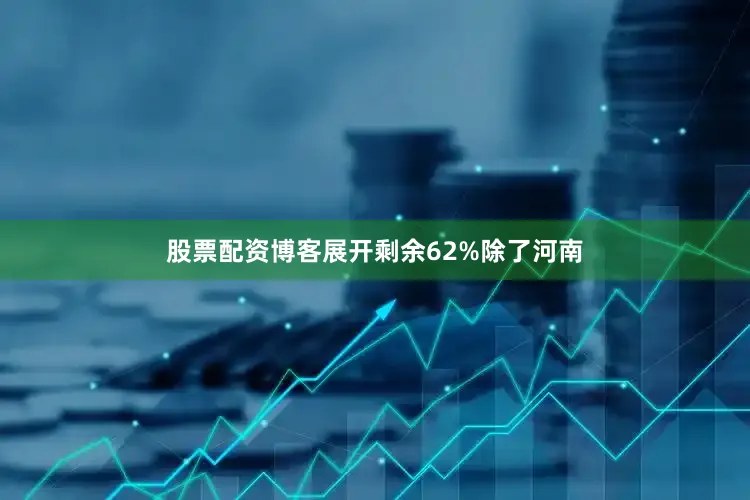 股票配资博客展开剩余62%除了河南