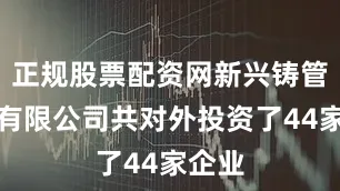 正规股票配资网新兴铸管股份有限公司共对外投资了44家企业