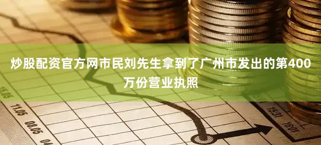 炒股配资官方网市民刘先生拿到了广州市发出的第400万份营业执照