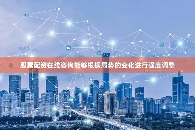 股票配资在线咨询能够根据局势的变化进行强度调整
