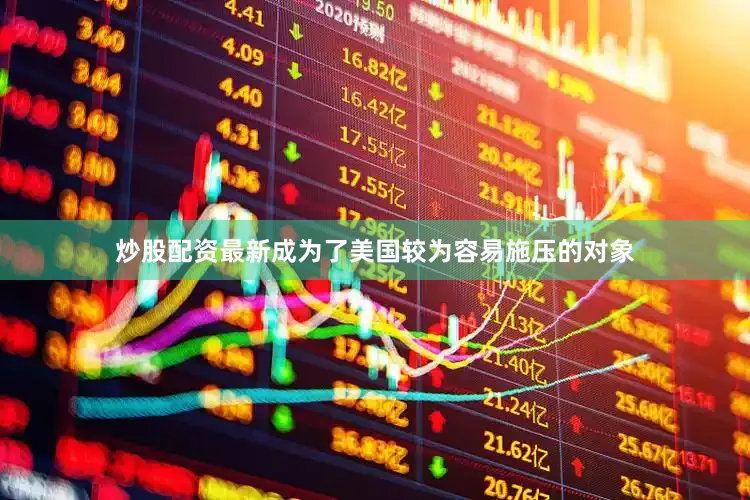 炒股配资最新成为了美国较为容易施压的对象